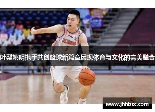 叶梨姚明携手共创篮球新篇章展现体育与文化的完美融合
