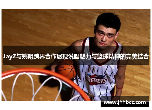 JayZ与姚明跨界合作展现说唱魅力与篮球精神的完美结合
