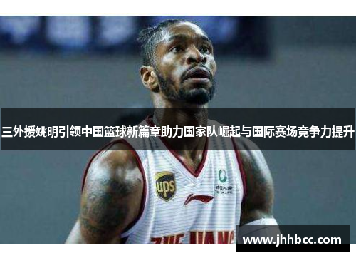 三外援姚明引领中国篮球新篇章助力国家队崛起与国际赛场竞争力提升