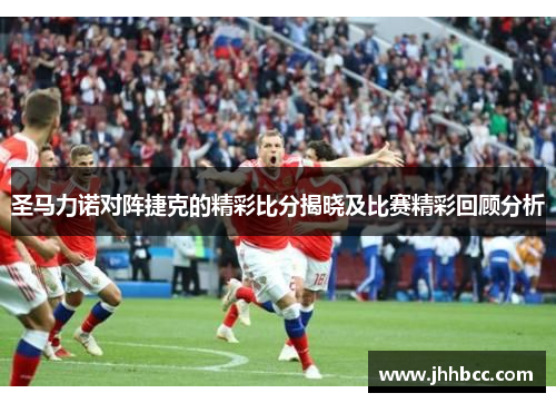 圣马力诺对阵捷克的精彩比分揭晓及比赛精彩回顾分析