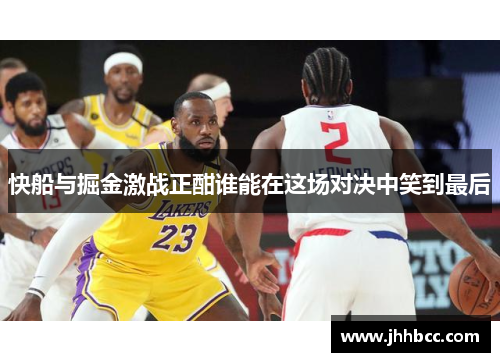 快船与掘金激战正酣谁能在这场对决中笑到最后