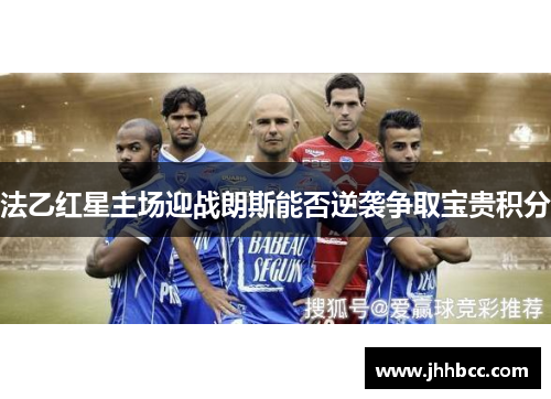 法乙红星主场迎战朗斯能否逆袭争取宝贵积分