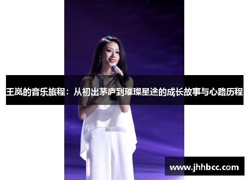 王岚的音乐旅程：从初出茅庐到璀璨星途的成长故事与心路历程